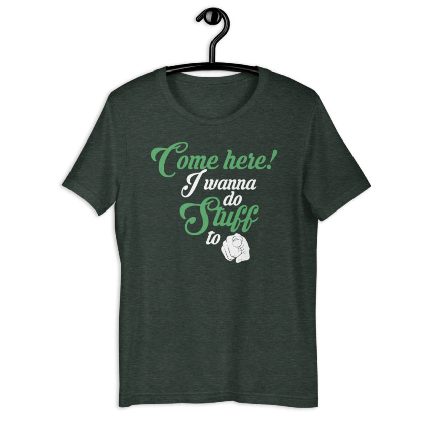 Come here! I wanna do stuff to you! Short-Sleeve Unisex T-Shirt