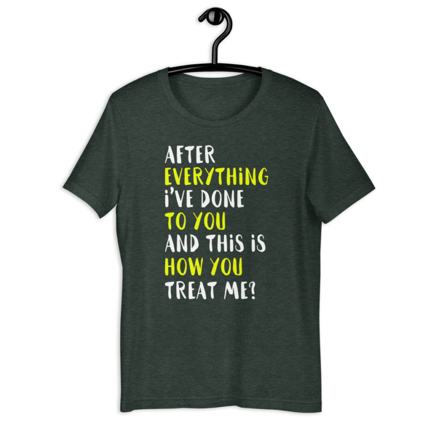 After everything I've done to you and this is how you treat me? Short-Sleeve Unisex T-Shirt - Image 5