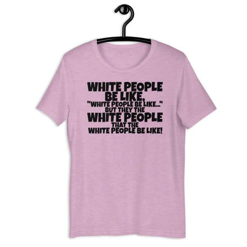 White people be like, "White people be like..." but they the white people that white people be like! Short-Sleeve Unisex T-Shirt - Image 9