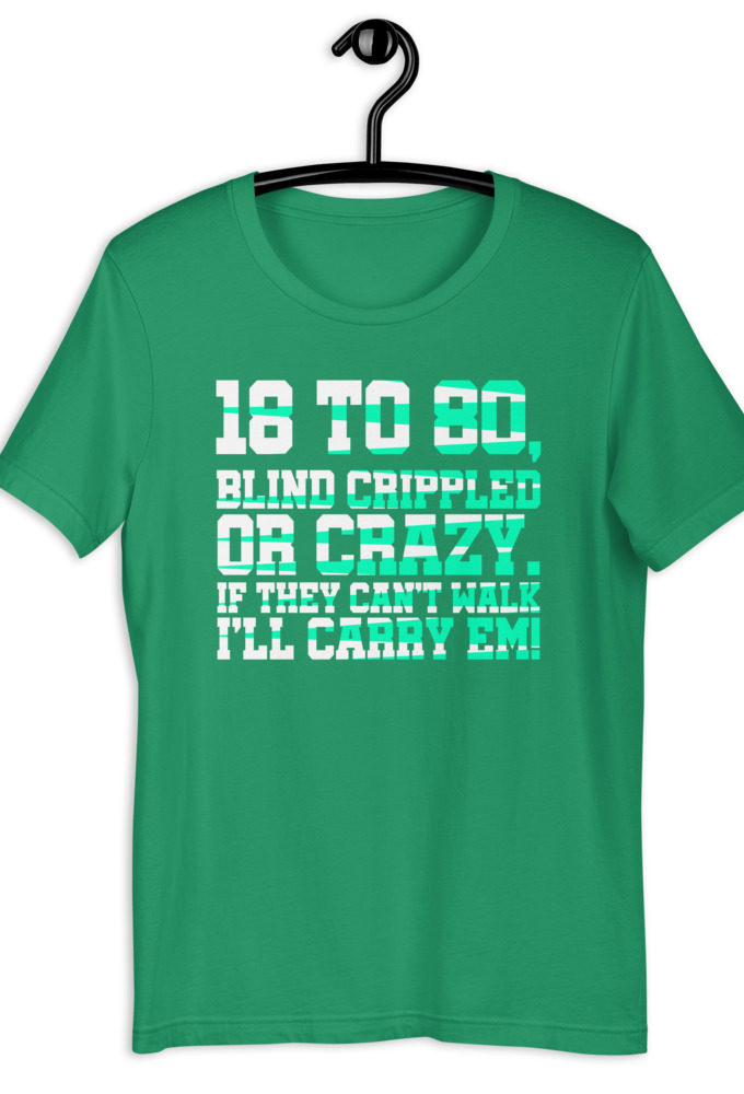 18 to 80 blind crippled or crazy, if they can't walk Ill carry em.Short-Sleeve Unisex T-Shirt