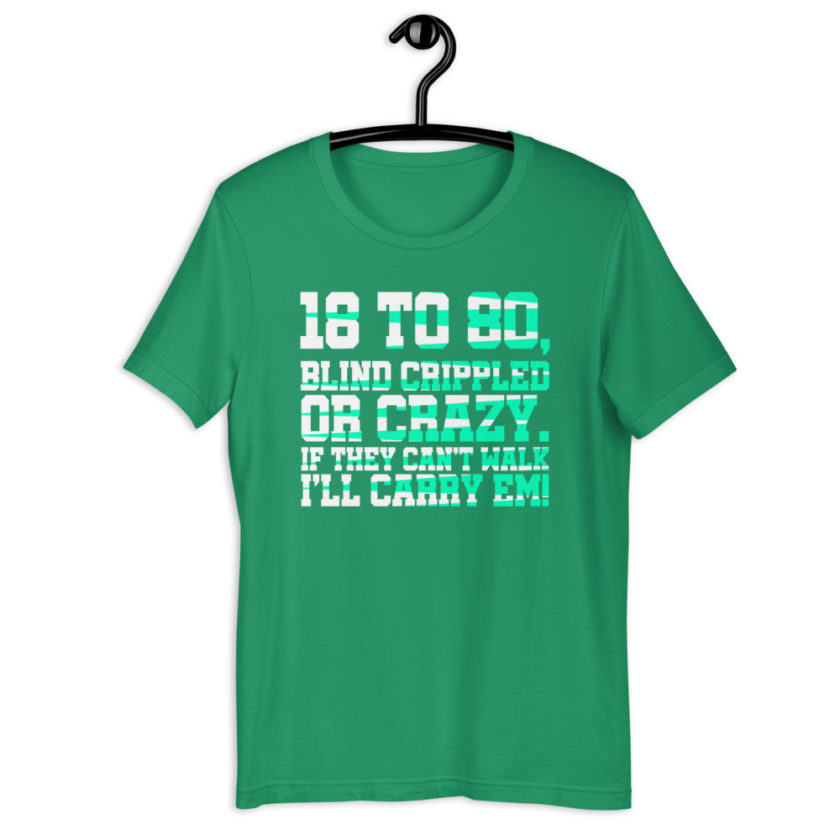 18 to 80 blind crippled or crazy, if they can't walk Ill carry em.Short-Sleeve Unisex T-Shirt