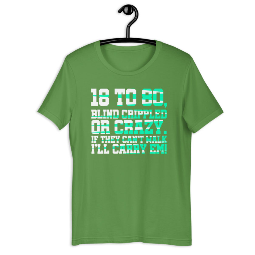 18 to 80 blind crippled or crazy, if they can't walk Ill carry em.Short-Sleeve Unisex T-Shirt - Image 10