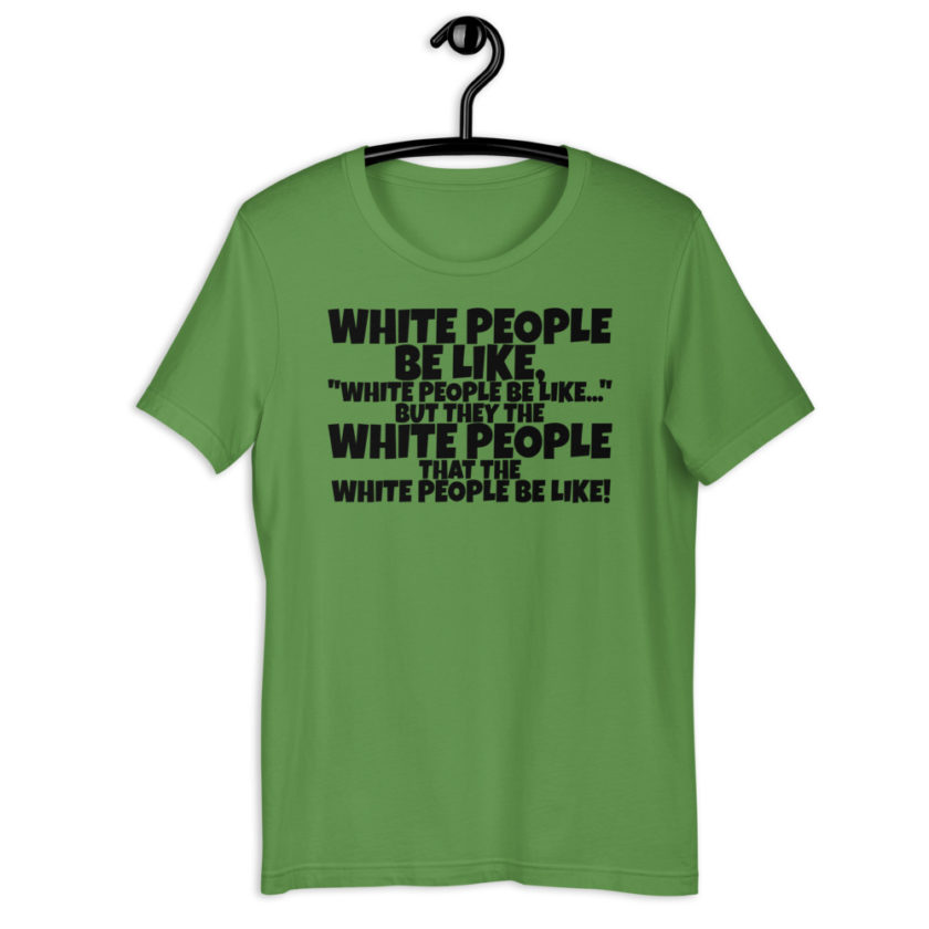 White people be like, "White people be like..." but they the white people that white people be like! Short-Sleeve Unisex T-Shirt - Image 6