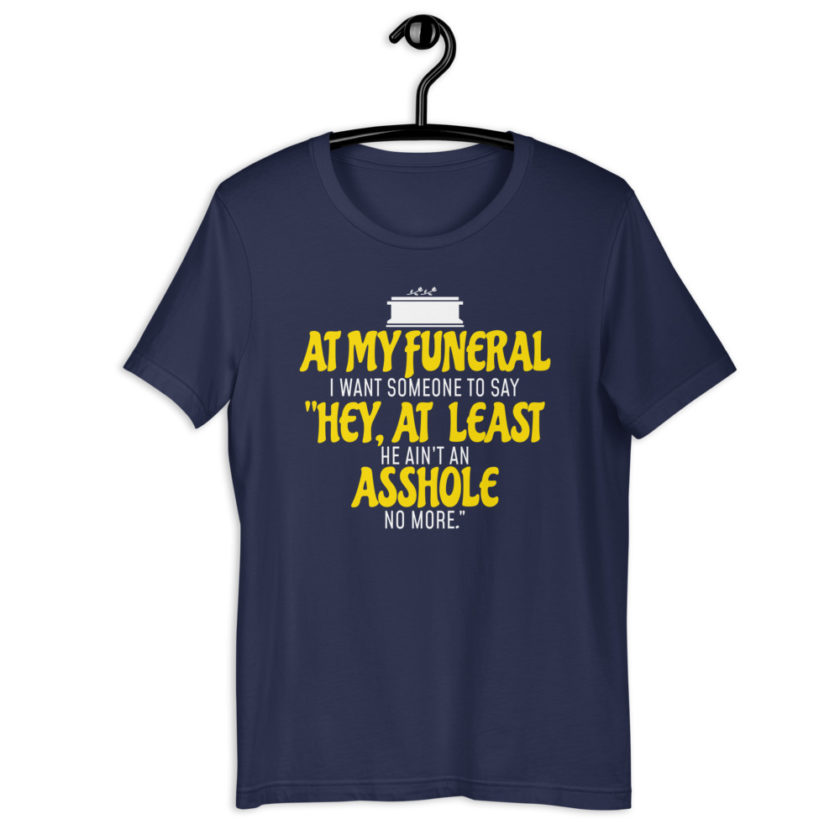 At my funeral I want someone to say "Hey, at least he ain't an asshole anymore." Short-Sleeve Unisex T-Shirt - Image 3