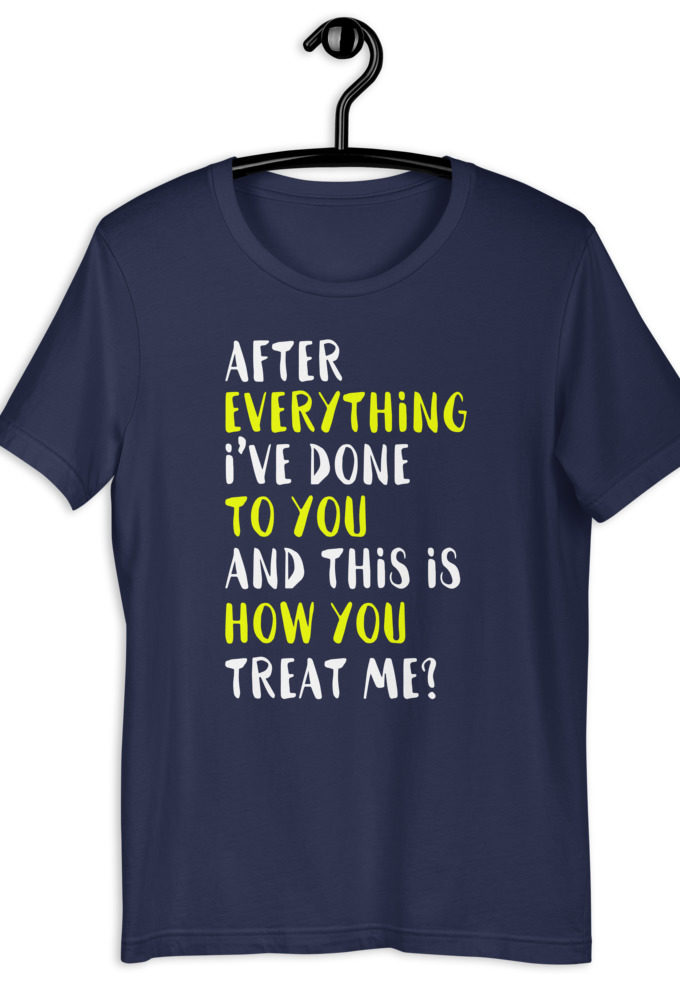 After everything I've done to you and this is how you treat me? Short-Sleeve Unisex T-Shirt
