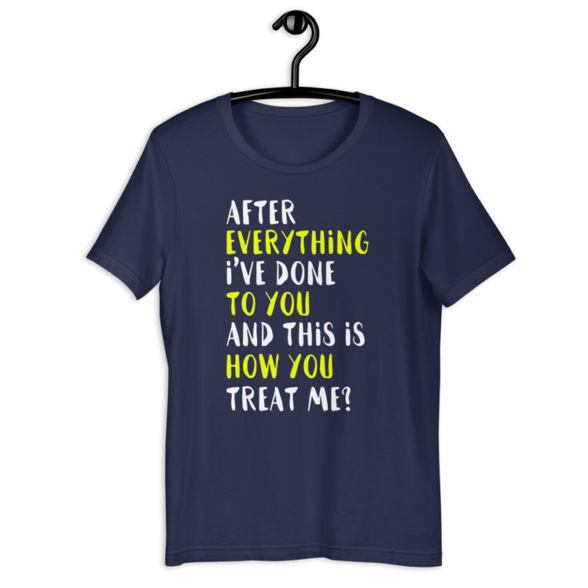 After everything I've done to you and this is how you treat me? Short-Sleeve Unisex T-Shirt