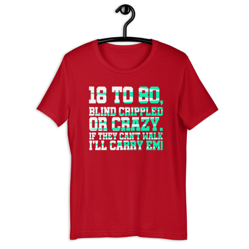 18 to 80 blind crippled or crazy, if they can't walk Ill carry em.Short-Sleeve Unisex T-Shirt - Image 5