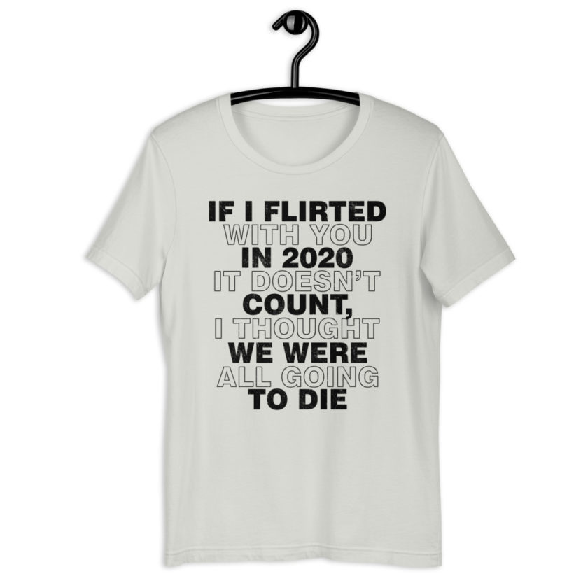 If I flirted with you in 2020 it doesn't count, I thought we were all going to die. Short-Sleeve Unisex T-Shirt - Image 13