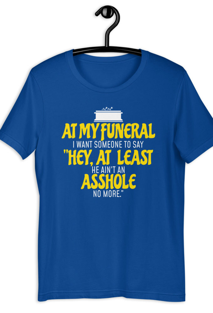 At my funeral I want someone to say "Hey, at least he ain't an asshole anymore." Short-Sleeve Unisex T-Shirt