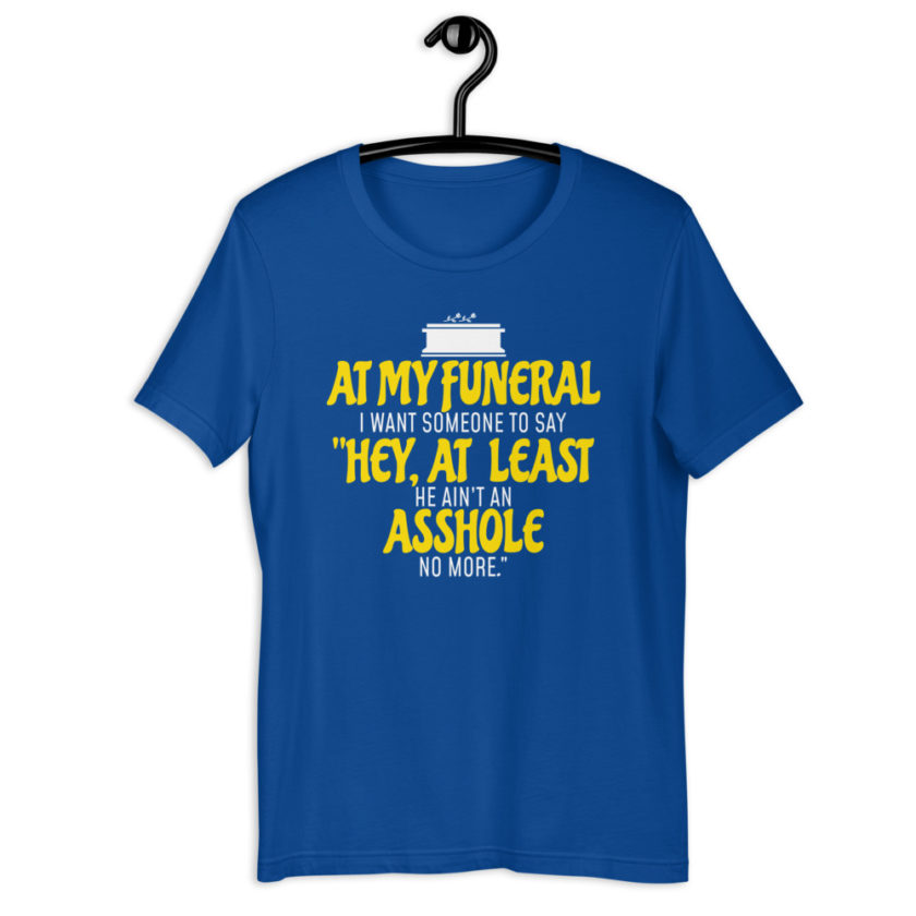 At my funeral I want someone to say "Hey, at least he ain't an asshole anymore." Short-Sleeve Unisex T-Shirt