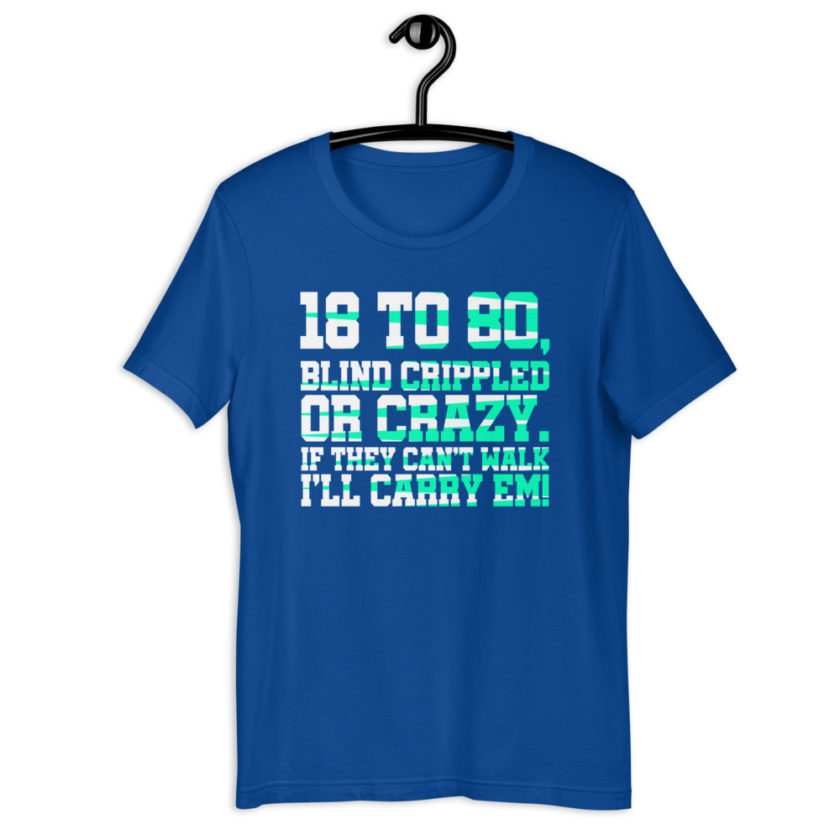 18 to 80 blind crippled or crazy, if they can't walk Ill carry em.Short-Sleeve Unisex T-Shirt - Image 7