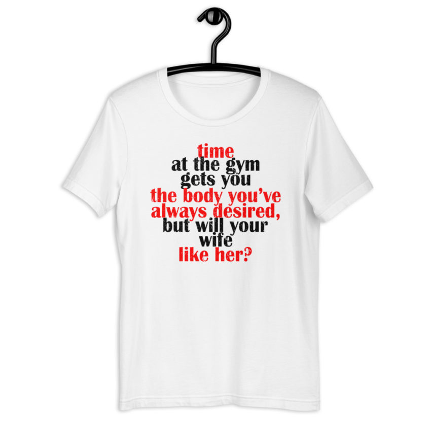 Time at the gym gets you the body you've always desired, but will your wife like her? Short-Sleeve Unisex T-Shirt - Image 7
