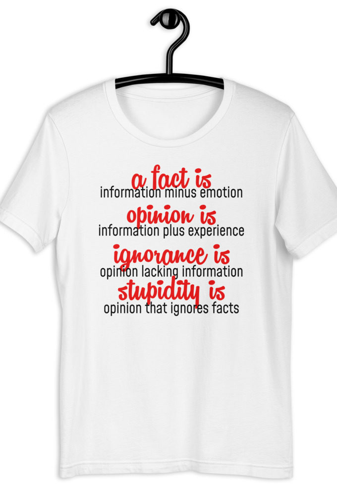 A fact is information minus emotion, opinion is information plus experience, Ignorance is opinion lacking information, stupidity is an opinion that ignores facts. Short-Sleeve Unisex T-Shirt