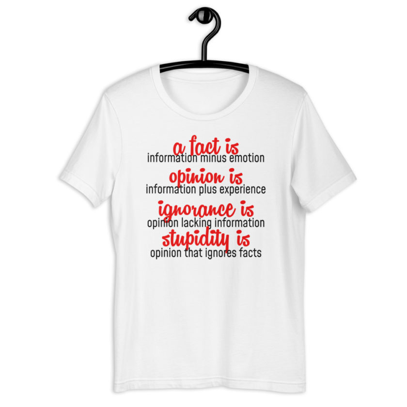 A fact is information minus emotion, opinion is information plus experience, Ignorance is opinion lacking information, stupidity is an opinion that ignores facts. Short-Sleeve Unisex T-Shirt