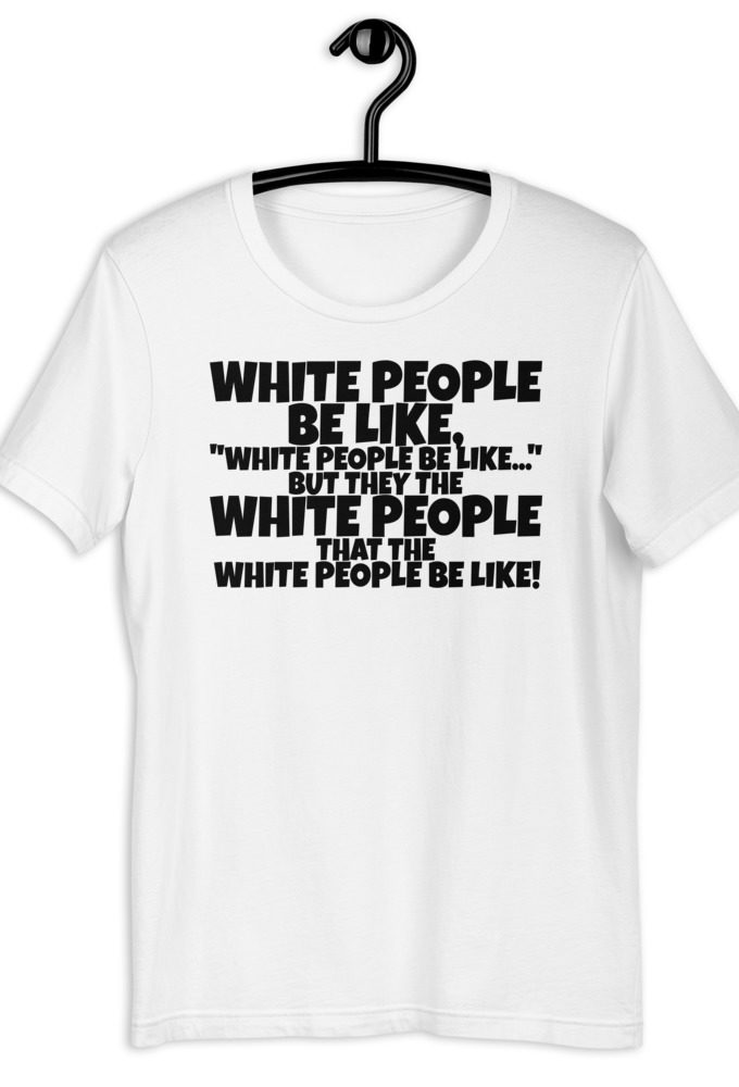 White people be like, "White people be like..." but they the white people that white people be like! Short-Sleeve Unisex T-Shirt