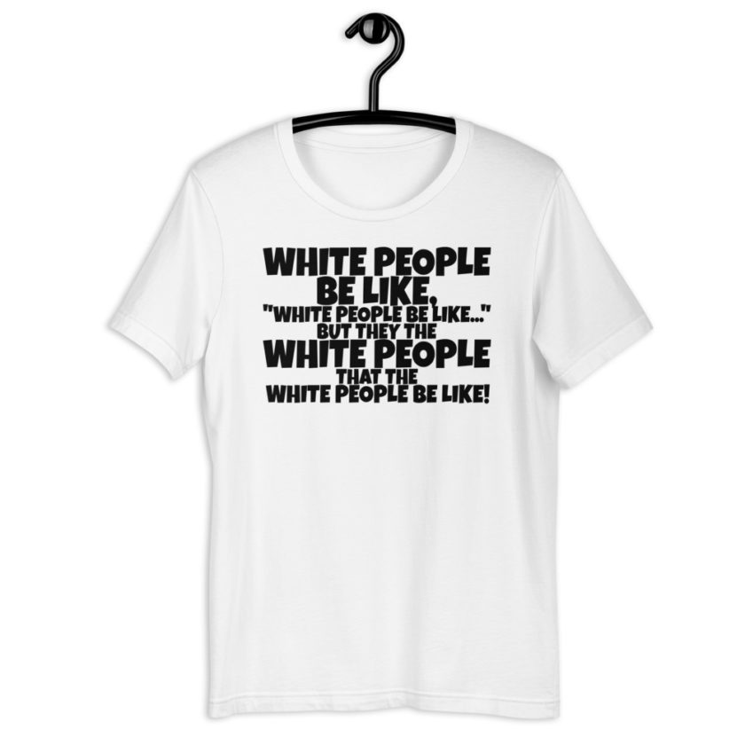 White people be like, "White people be like..." but they the white people that white people be like! Short-Sleeve Unisex T-Shirt