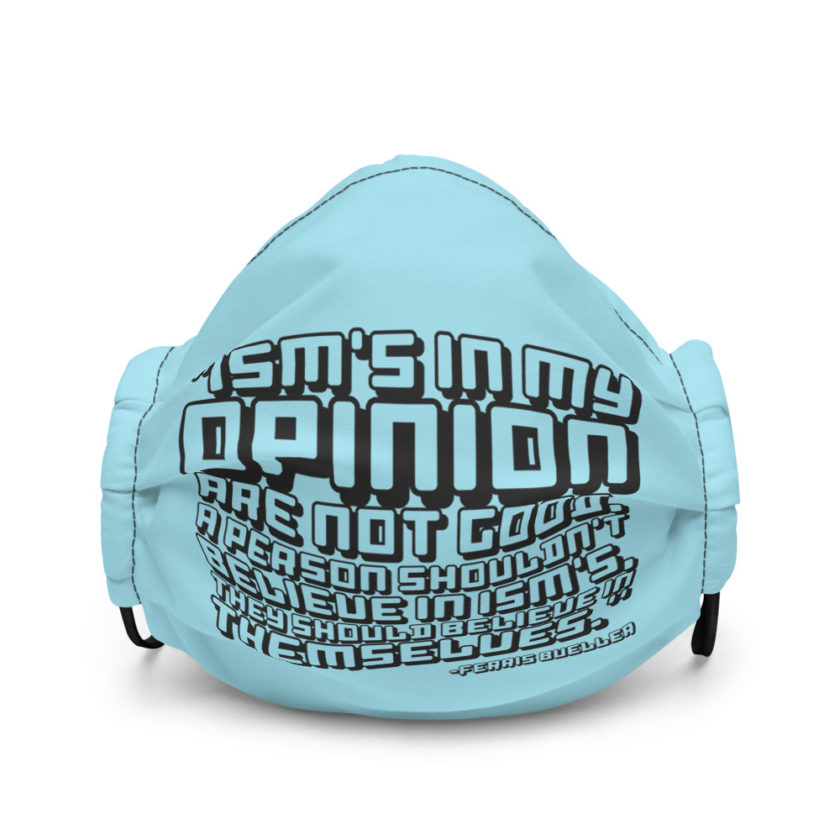 Ism's in my opinion are not good, a person shouldn't believe in Ism's, they should believe in themselves. - Ferris Bueller  Premium face mask - Image 2