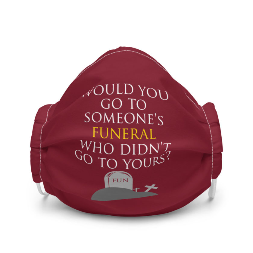 Would you go to someone's funeral who didn't go to yours? Premium face mask