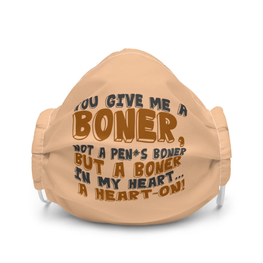 You give me a boner, not a penis boner but a boner in my heart...a heart-on! Premium face mask