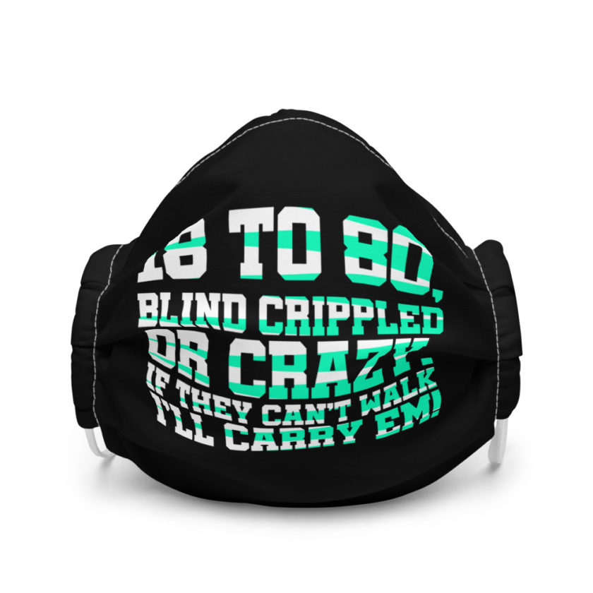 18 to 80 blind crippled or crazy, if they can't walk Ill carry em Premium face mask