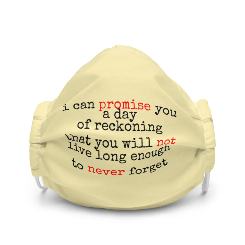 I can promise you a day of reckoning that you will not live long enough to never forget  Premium face mask