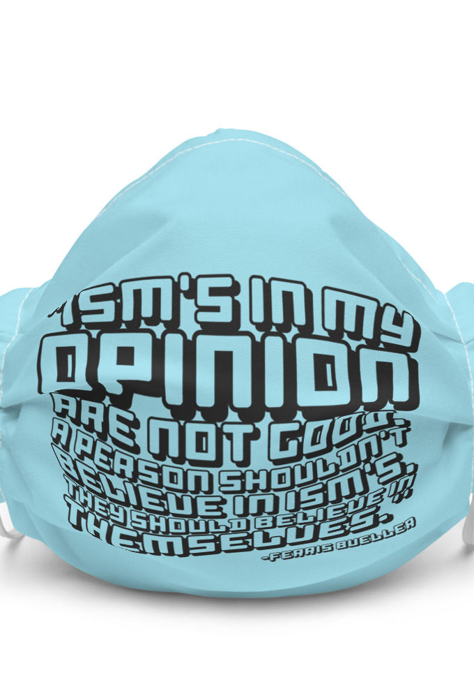 Ism's in my opinion are not good, a person shouldn't believe in Ism's, they should believe in themselves. - Ferris Bueller  Premium face mask