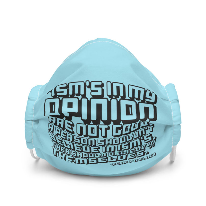 Ism's in my opinion are not good, a person shouldn't believe in Ism's, they should believe in themselves. - Ferris Bueller  Premium face mask
