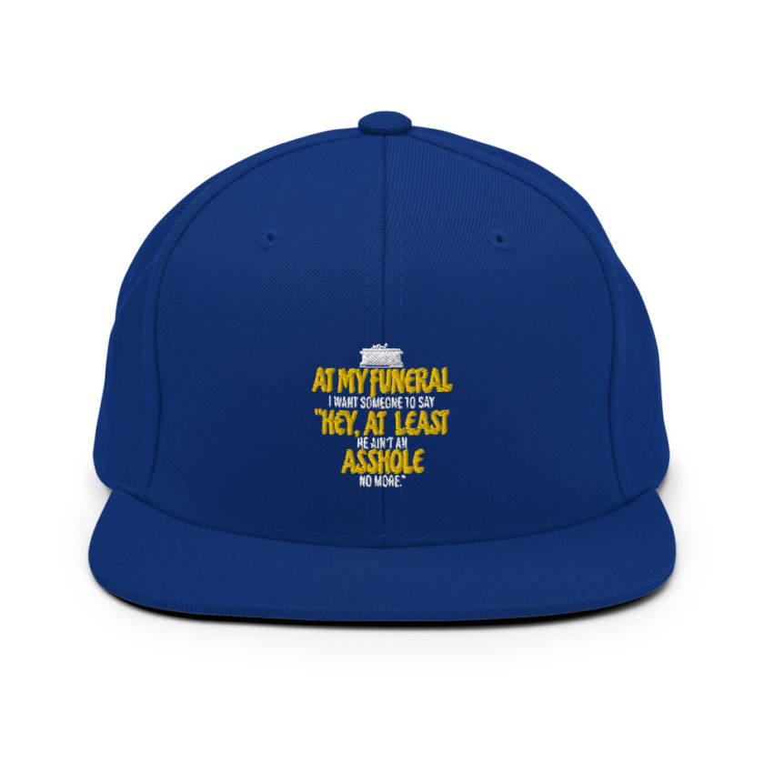 At my funeral I want someone to say "Hey, at least he ain't an asshole anymore." Snapback Hat - Image 8