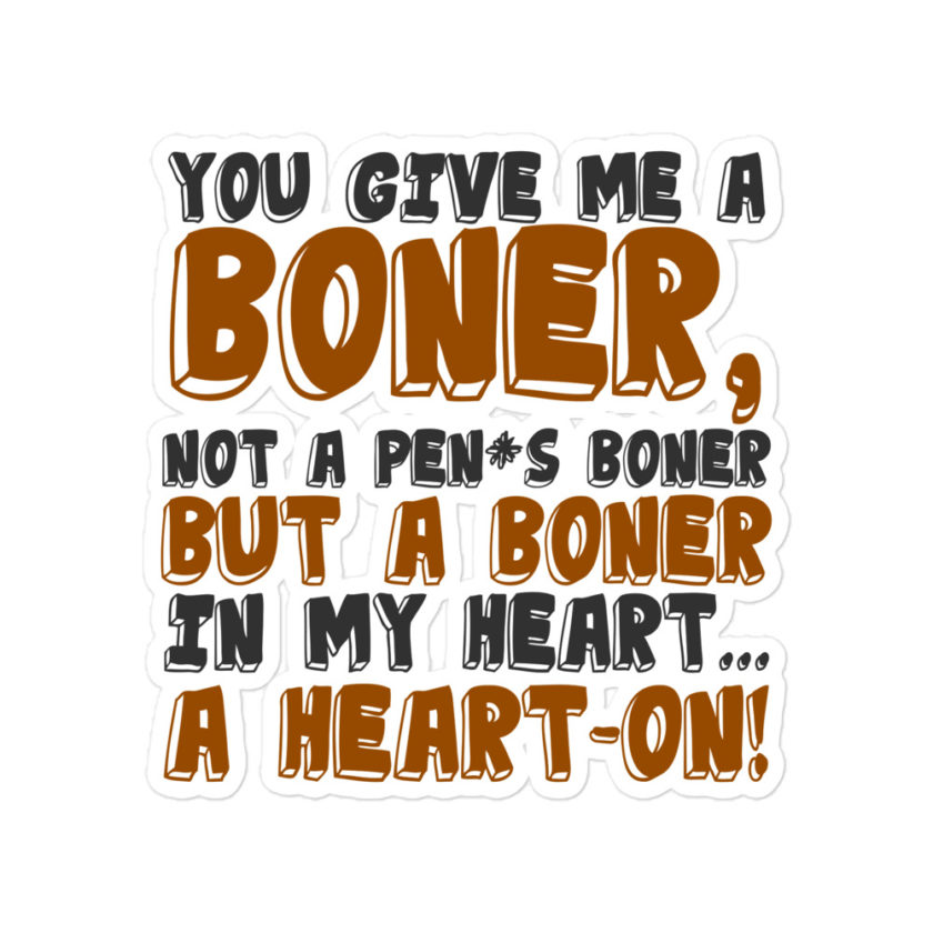 You give me a boner, not a penis boner but a boner in my heart...a heart-on! Bubble-free stickers