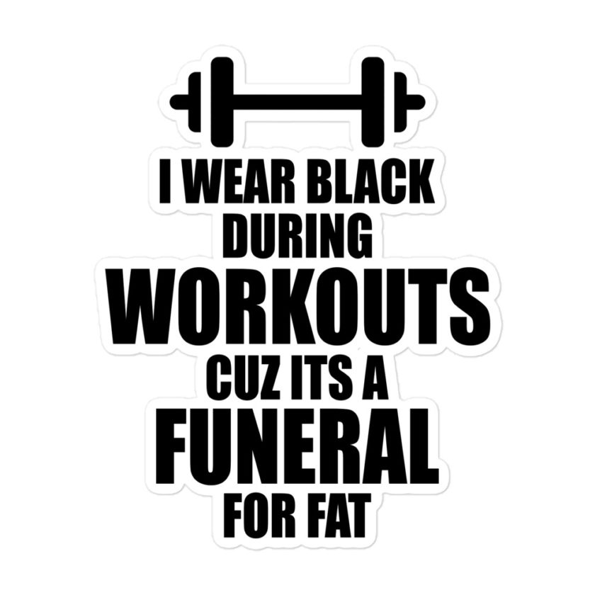 I wear black during workouts cuz its a funeral for fat! Bubble-free stickers