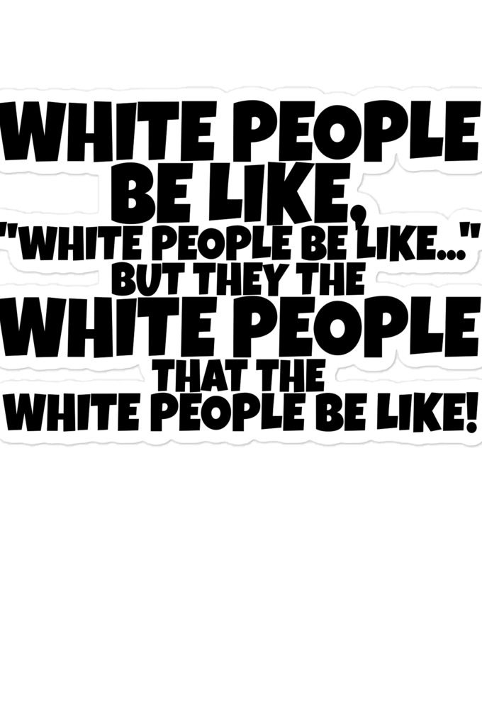 White people be like, "White people be like..." but they the white people that white people be like!  Bubble-free stickers