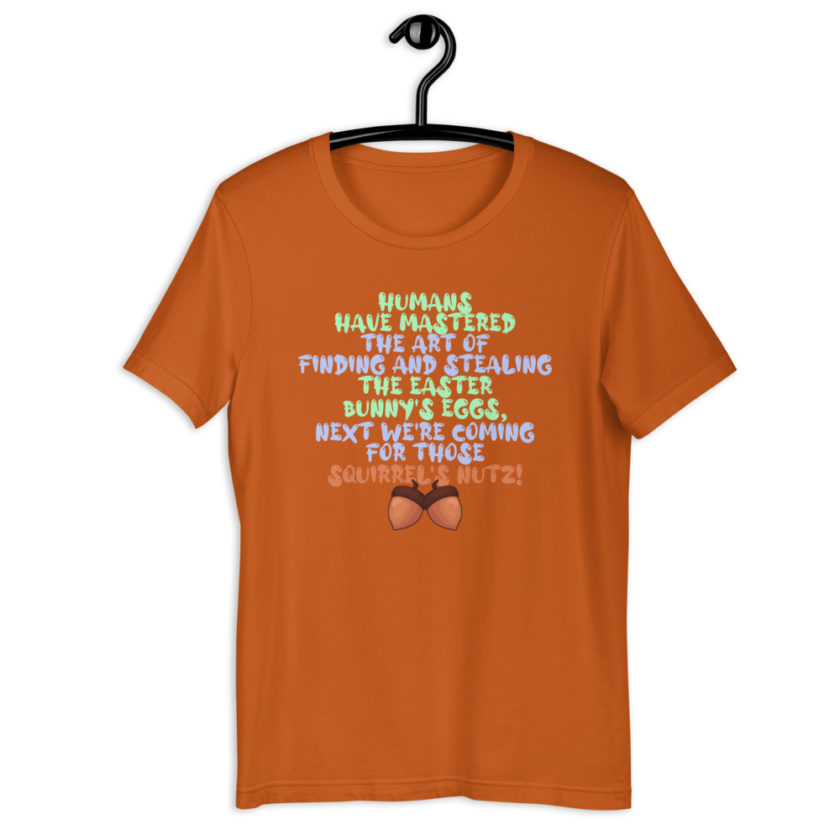 Humans have mastered the art of finding and stealing the Easter bunny's eggs next we're coming for those squirrel's nutz!  Short-Sleeve Unisex T-Shirt - Image 8