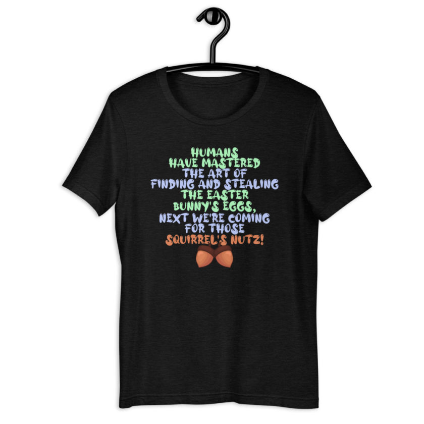 Humans have mastered the art of finding and stealing the Easter bunny's eggs next we're coming for those squirrel's nutz!  Short-Sleeve Unisex T-Shirt - Image 2