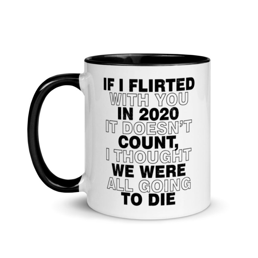 If I flirted with you in 2020 it doesn't count, I thought we were all going to die.  Mug with Color Inside