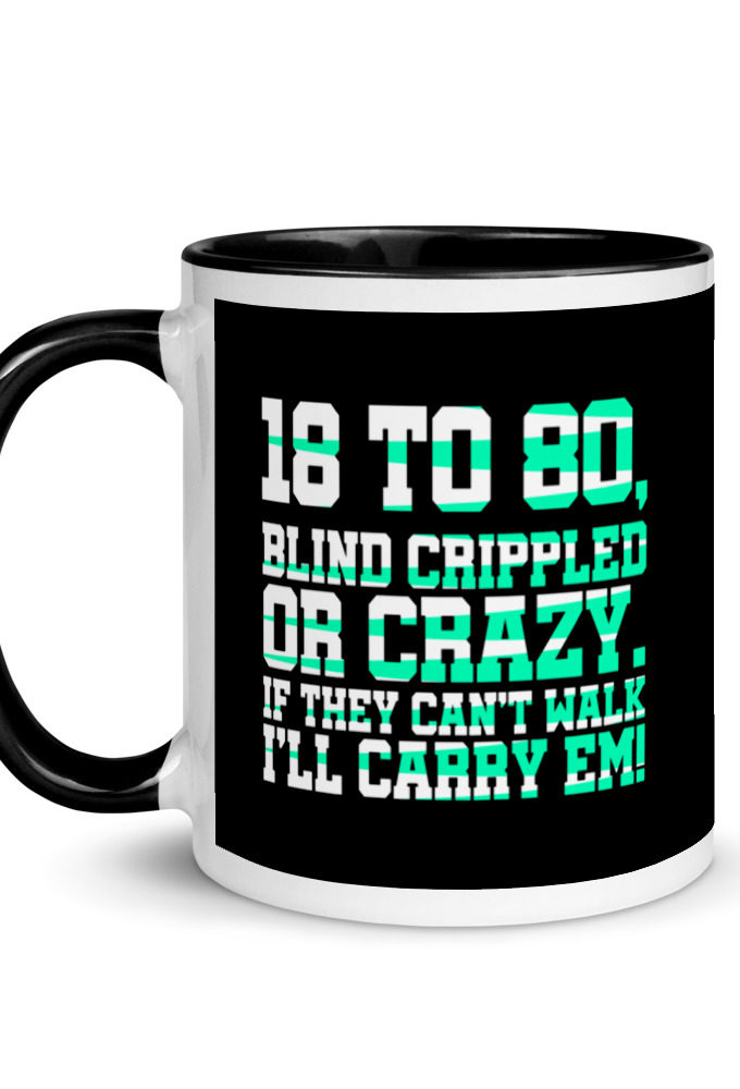 18 to 80 blind crippled or crazy, if they can't walk Ill carry em. Mug with Color Inside
