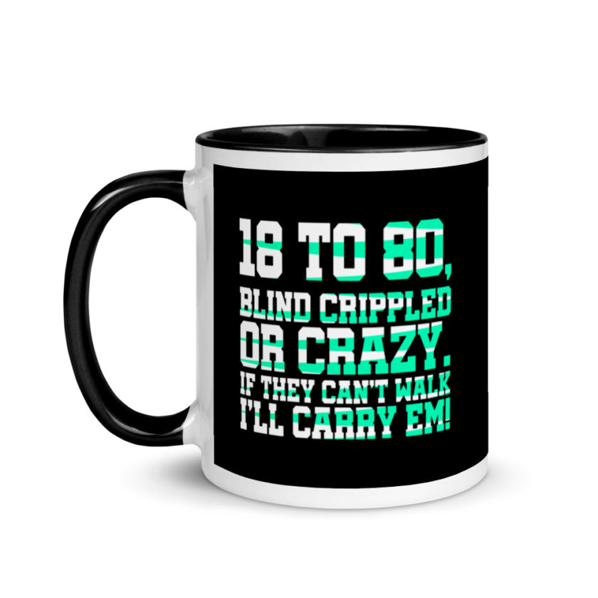 18 to 80 blind crippled or crazy, if they can't walk Ill carry em. Mug with Color Inside