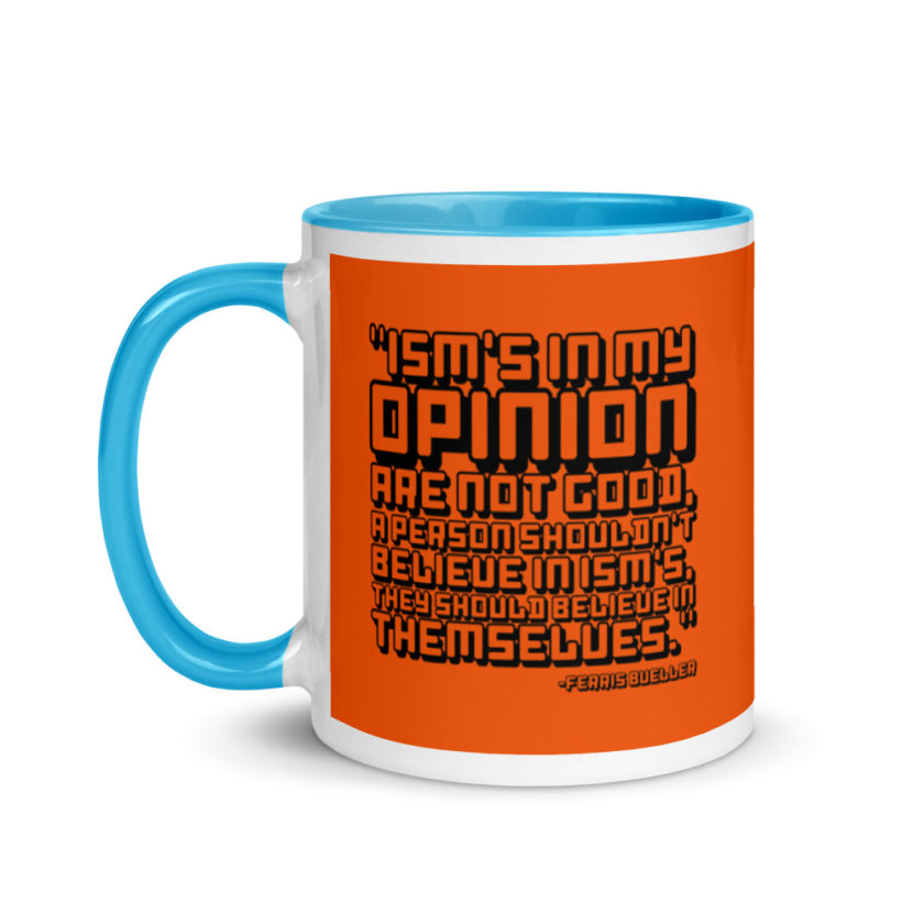 Ism's in my opinion are not good, a person shouldn't believe in Ism's, they should believe in themselves.	Ferris Bueller	Ferris Bueller Mug with Color Inside - Image 12