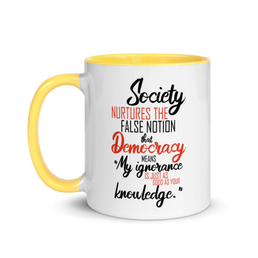 Society nurtures the false notion that Democracy means "My ignorance is just as good as your knowledge." Mug with Color Inside - Image 18