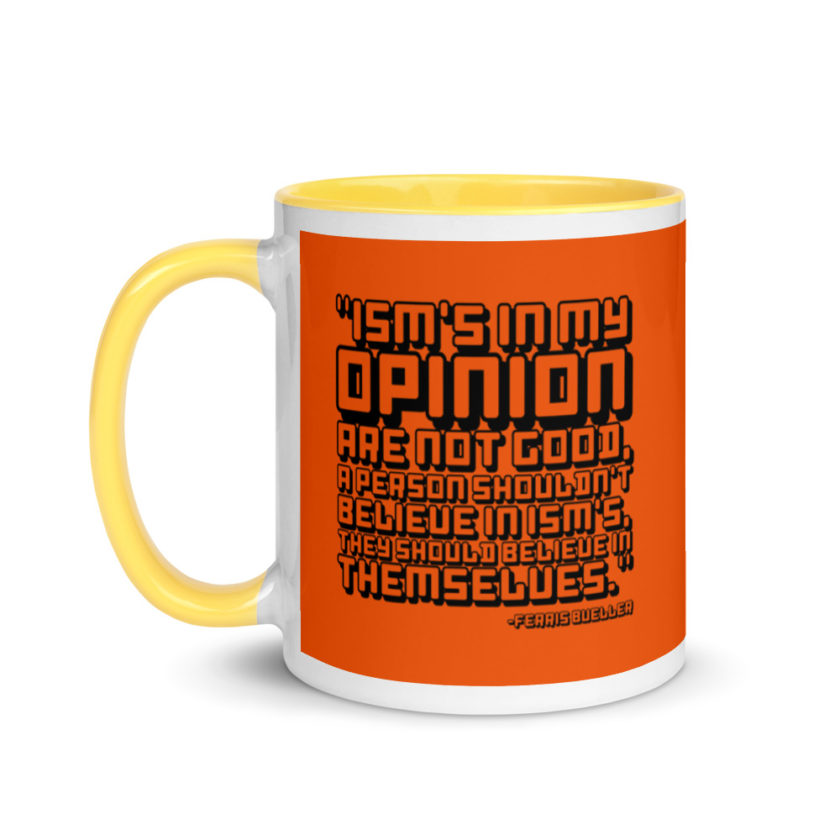 Ism's in my opinion are not good, a person shouldn't believe in Ism's, they should believe in themselves.	Ferris Bueller	Ferris Bueller Mug with Color Inside - Image 18