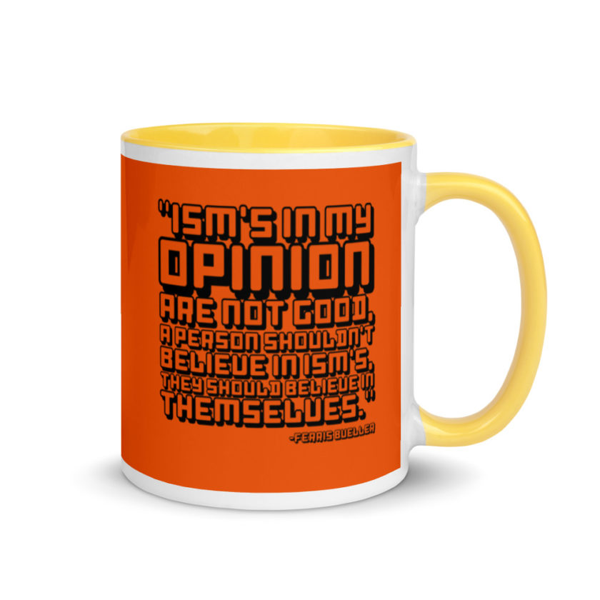 Ism's in my opinion are not good, a person shouldn't believe in Ism's, they should believe in themselves.	Ferris Bueller	Ferris Bueller Mug with Color Inside - Image 16