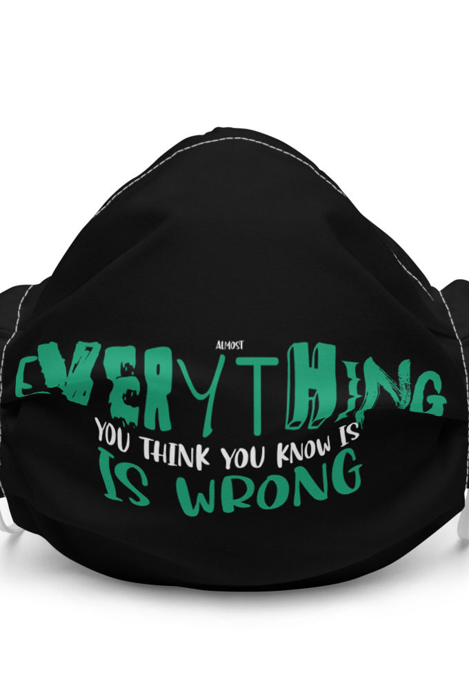 Almost everything you think you know is is wrong Premium face mask