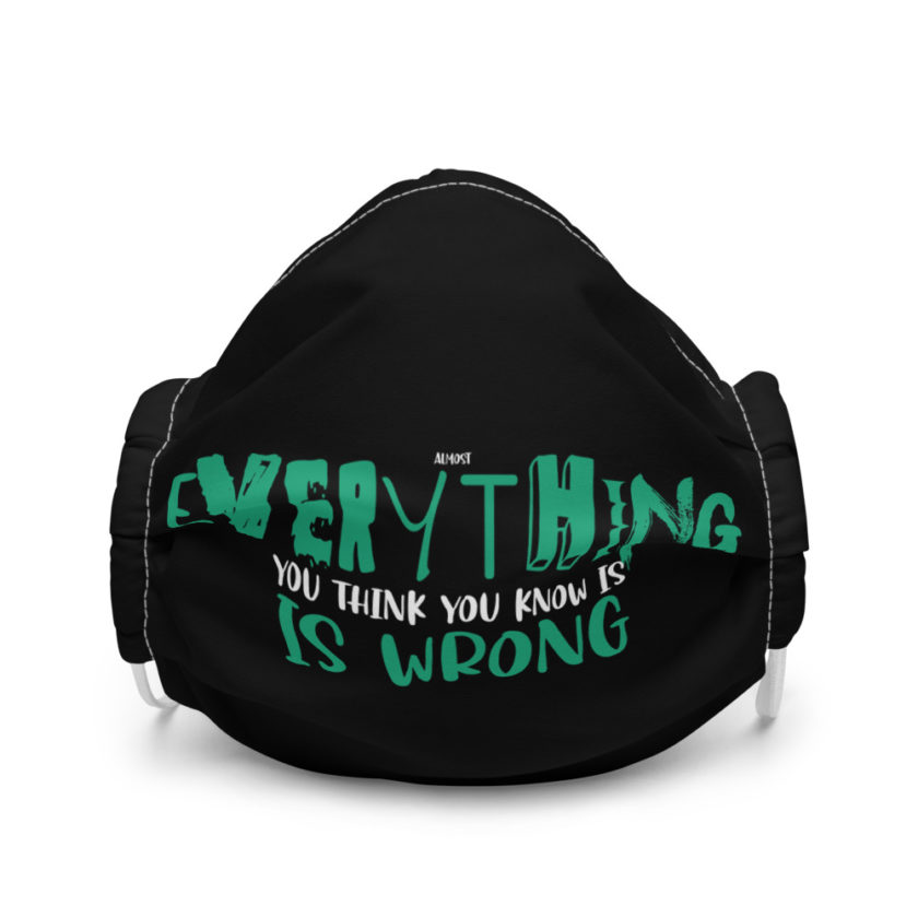 Almost everything you think you know is is wrong Premium face mask