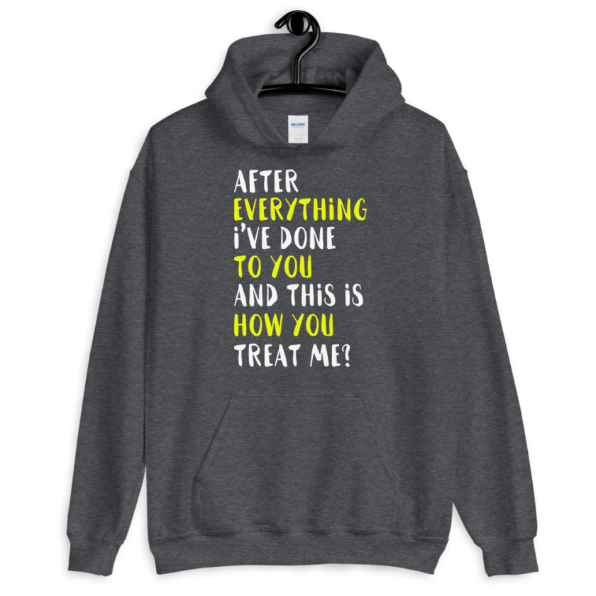 After everything I've done to you and this is how you treat me? Unisex Hoodie