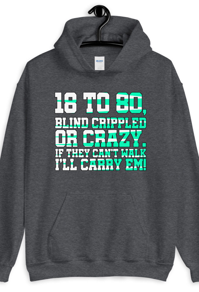 18 to 80 blind crippled or crazy, if they can't walk Ill carry em. Unisex Hoodie