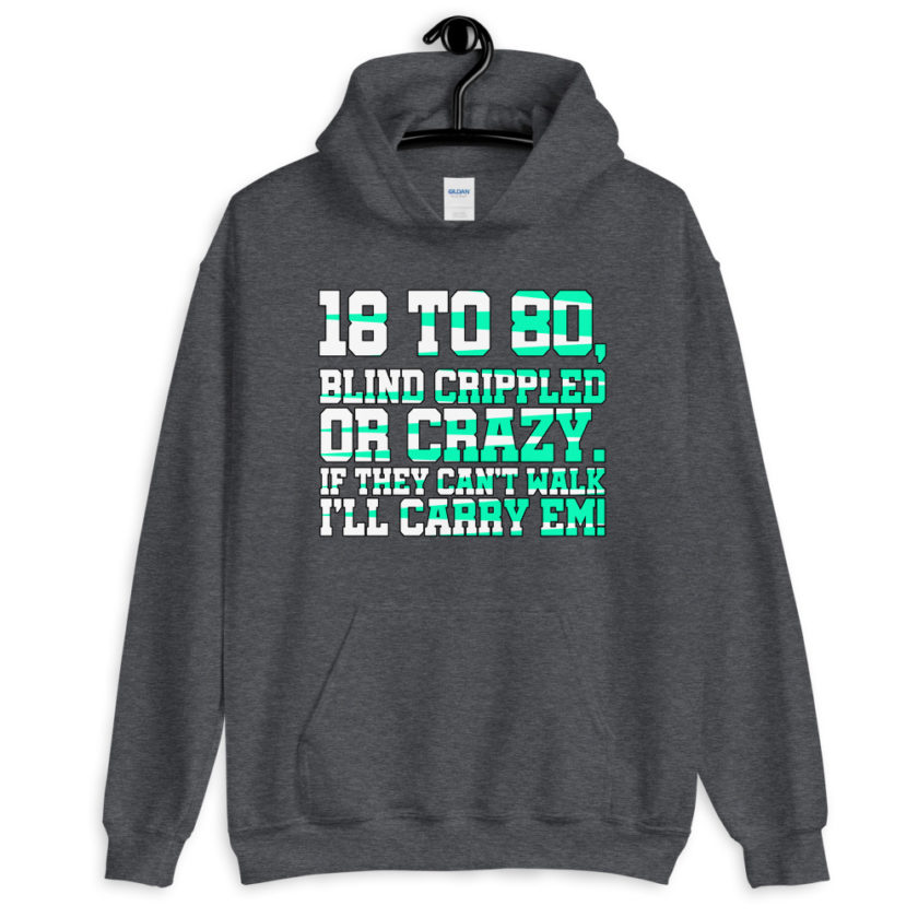 18 to 80 blind crippled or crazy, if they can't walk Ill carry em. Unisex Hoodie