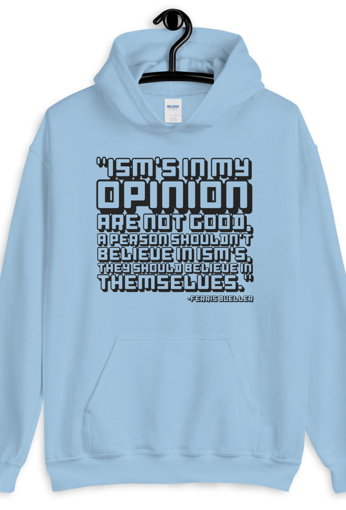 Ism's in my opinion are not good, a person shouldn't believe in Ism's, they should believe in themselves.	Ferris Bueller	 Unisex Hoodie