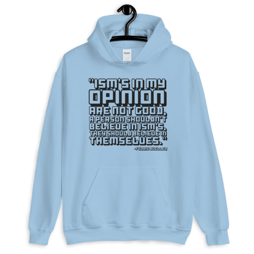 Ism's in my opinion are not good, a person shouldn't believe in Ism's, they should believe in themselves.	Ferris Bueller	 Unisex Hoodie