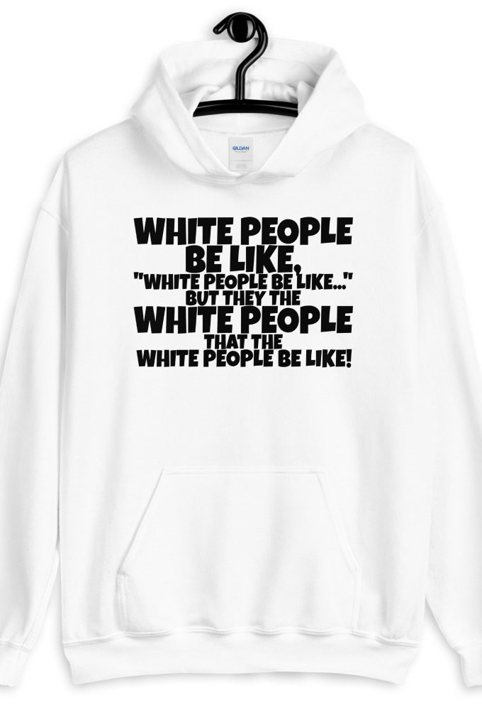 White people be like, "White people be like..." but they the white people that white people be like! Unisex Hoodie