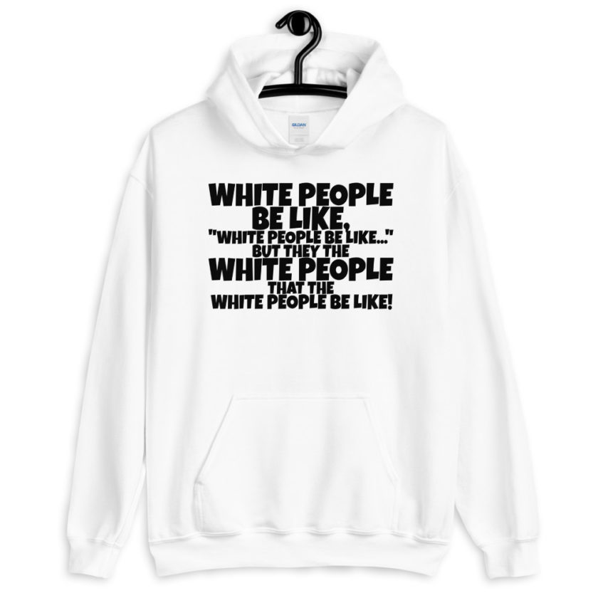 White people be like, "White people be like..." but they the white people that white people be like! Unisex Hoodie