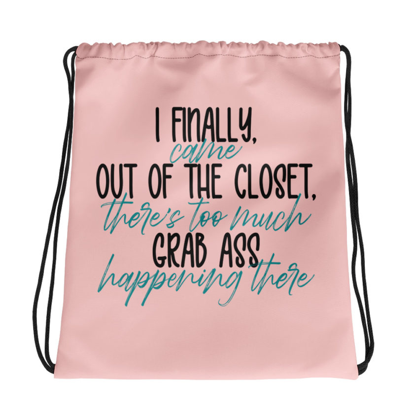 I finally came out of the closet, there's too much grab ass happening there.  Drawstring bag